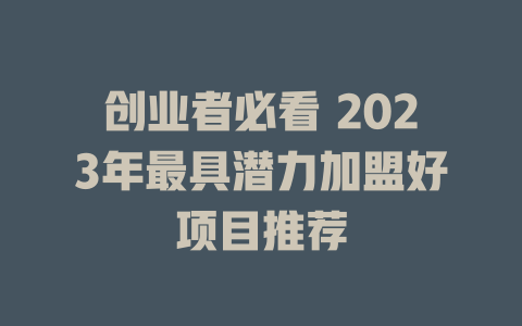 创业者必看 2023年最具潜力加盟好项目推荐-小本创业副业项目推荐_零成本在家赚钱项目_中赚网