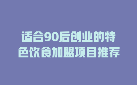 适合90后创业的特色饮食加盟项目推荐-小本创业副业项目推荐_零成本在家赚钱项目_中赚网