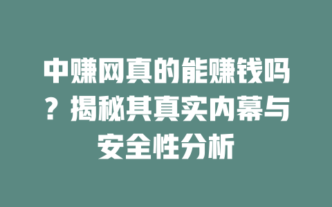 中赚网真的能赚钱吗？揭秘其真实内幕与安全性分析-小本创业副业项目推荐_零成本在家赚钱项目_中赚网