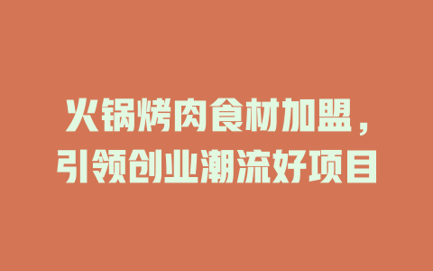 火锅烤肉食材加盟，引领创业潮流好项目-小本创业副业项目推荐_零成本在家赚钱项目_中赚网