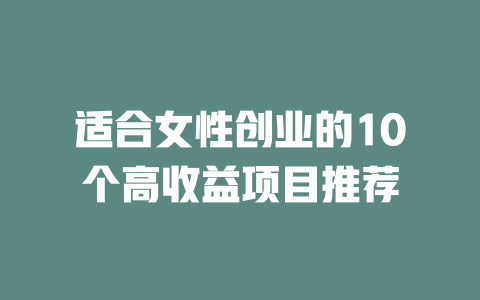 适合女性创业的10个高收益项目推荐-小本创业副业项目推荐_零成本在家赚钱项目_中赚网