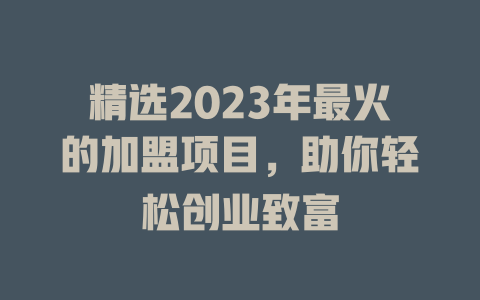 精选2023年最火的加盟项目，助你轻松创业致富-小本创业副业项目推荐_零成本在家赚钱项目_中赚网