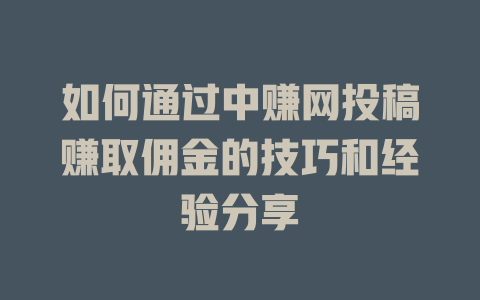 如何通过中赚网投稿赚取佣金的技巧和经验分享-小本创业副业项目推荐_零成本在家赚钱项目_中赚网