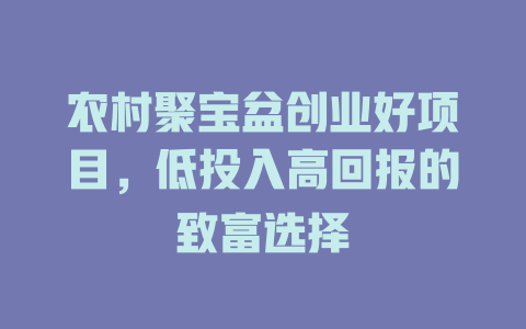 农村聚宝盆创业好项目，低投入高回报的致富选择-小本创业副业项目推荐_零成本在家赚钱项目_中赚网