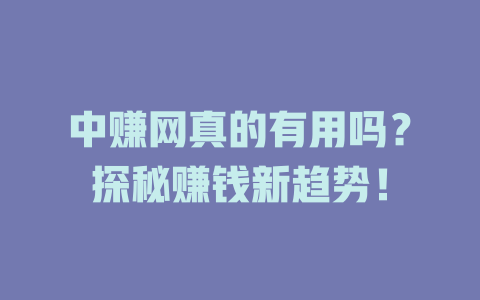 中赚网真的有用吗？探秘赚钱新趋势！-小本创业副业项目推荐_零成本在家赚钱项目_中赚网