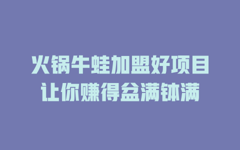 火锅牛蛙加盟好项目让你赚得盆满钵满-小本创业副业项目推荐_零成本在家赚钱项目_中赚网