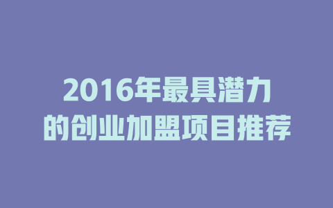2016年最具潜力的创业加盟项目推荐-小本创业副业项目推荐_零成本在家赚钱项目_中赚网