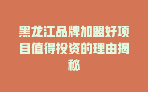 黑龙江品牌加盟好项目值得投资的理由揭秘-小本创业副业项目推荐_零成本在家赚钱项目_中赚网