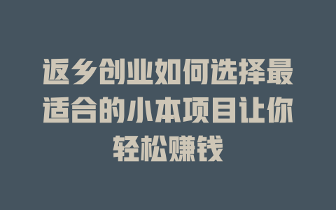 返乡创业如何选择最适合的小本项目让你轻松赚钱-小本创业副业项目推荐_零成本在家赚钱项目_中赚网