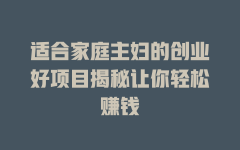 适合家庭主妇的创业好项目揭秘让你轻松赚钱-小本创业副业项目推荐_零成本在家赚钱项目_中赚网