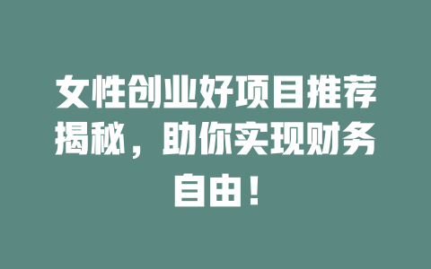 女性创业好项目推荐揭秘，助你实现财务自由！-小本创业副业项目推荐_零成本在家赚钱项目_中赚网