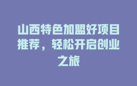 山西特色加盟好项目推荐，轻松开启创业之旅-小本创业副业项目推荐_零成本在家赚钱项目_中赚网