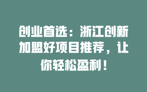创业首选：浙江创新加盟好项目推荐，让你轻松盈利！-小本创业副业项目推荐_零成本在家赚钱项目_中赚网