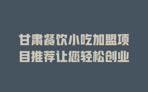 甘肃餐饮小吃加盟项目推荐让您轻松创业-小本创业副业项目推荐_零成本在家赚钱项目_中赚网
