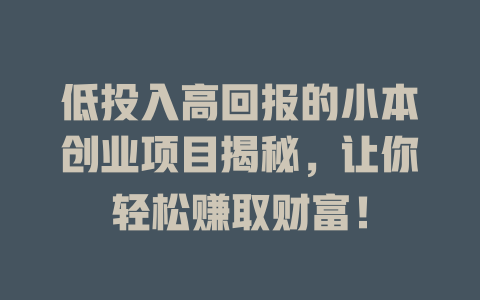 低投入高回报的小本创业项目揭秘，让你轻松赚取财富！-小本创业副业项目推荐_零成本在家赚钱项目_中赚网