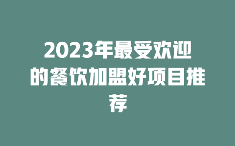 2023年最受欢迎的餐饮加盟好项目推荐-小本创业副业项目推荐_零成本在家赚钱项目_中赚网