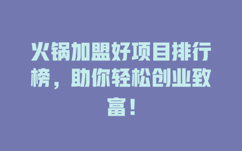 火锅加盟好项目排行榜，助你轻松创业致富！-小本创业副业项目推荐_零成本在家赚钱项目_中赚网