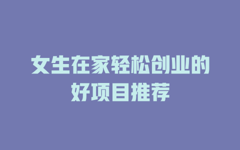 女生在家轻松创业的好项目推荐