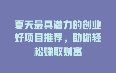 夏天最具潜力的创业好项目推荐，助你轻松赚取财富-小本创业副业项目推荐_零成本在家赚钱项目_中赚网