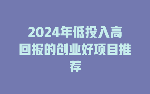2024年低投入高回报的创业好项目推荐-小本创业副业项目推荐_零成本在家赚钱项目_中赚网