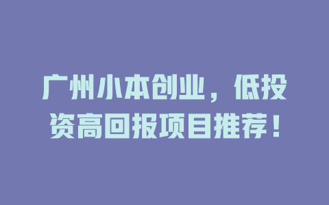 广州小本创业，低投资高回报项目推荐！-小本创业副业项目推荐_零成本在家赚钱项目_中赚网