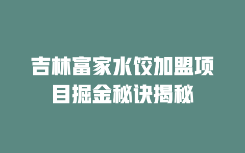 吉林富家水饺加盟项目掘金秘诀揭秘-小本创业副业项目推荐_零成本在家赚钱项目_中赚网