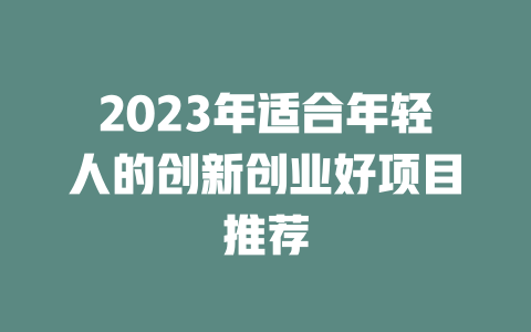 2023年适合年轻人的创新创业好项目推荐-小本创业副业项目推荐_零成本在家赚钱项目_中赚网
