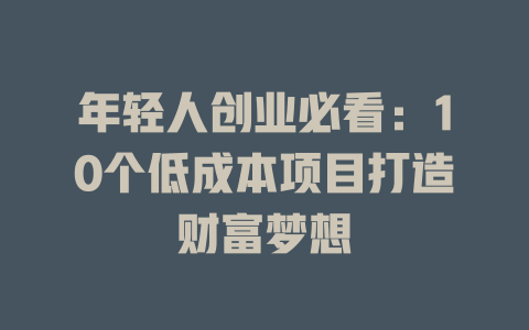 年轻人创业必看：10个低成本项目打造财富梦想-小本创业副业项目推荐_零成本在家赚钱项目_中赚网