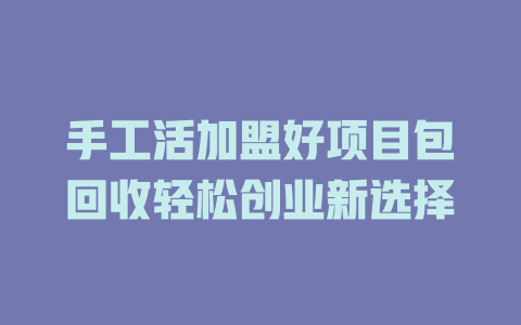手工活加盟好项目包回收轻松创业新选择-小本创业副业项目推荐_零成本在家赚钱项目_中赚网