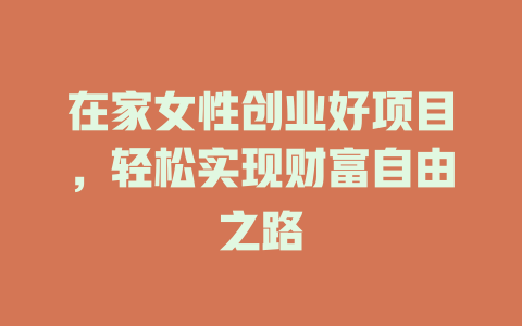 在家女性创业好项目,轻松实现财富自由之路-小本创业副业项目推荐_零成本在家赚钱项目_中赚网