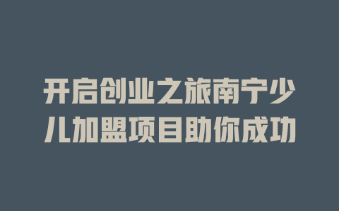 开启创业之旅南宁少儿加盟项目助你成功-小本创业副业项目推荐_零成本在家赚钱项目_中赚网