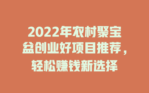 2022年农村聚宝盆创业好项目推荐，轻松赚钱新选择-小本创业副业项目推荐_零成本在家赚钱项目_中赚网