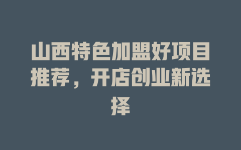 山西特色加盟好项目推荐，开店创业新选择-小本创业副业项目推荐_零成本在家赚钱项目_中赚网