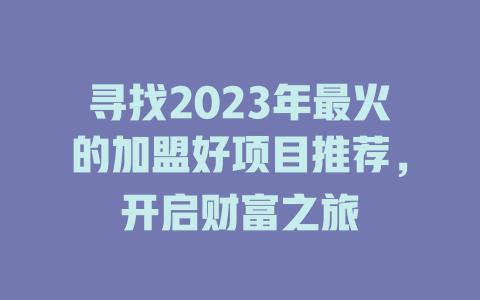 寻找2023年最火的加盟好项目推荐，开启财富之旅-小本创业副业项目推荐_零成本在家赚钱项目_中赚网
