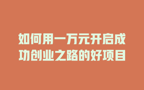 如何用一万元开启成功创业之路的好项目-小本创业副业项目推荐_零成本在家赚钱项目_中赚网
