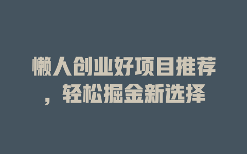 懒人创业好项目推荐，轻松掘金新选择-小本创业副业项目推荐_零成本在家赚钱项目_中赚网