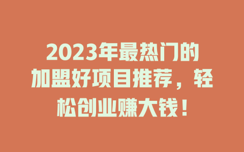 2023年最热门的加盟好项目推荐，轻松创业赚大钱！-小本创业副业项目推荐_零成本在家赚钱项目_中赚网