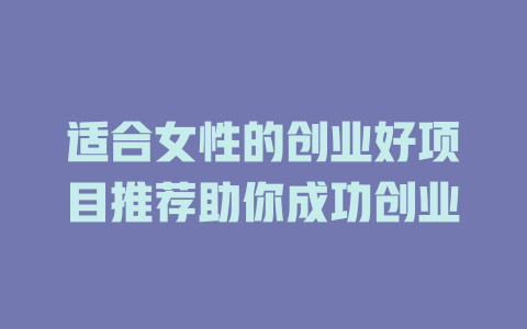 适合女性的创业好项目推荐助你成功创业-小本创业副业项目推荐_零成本在家赚钱项目_中赚网