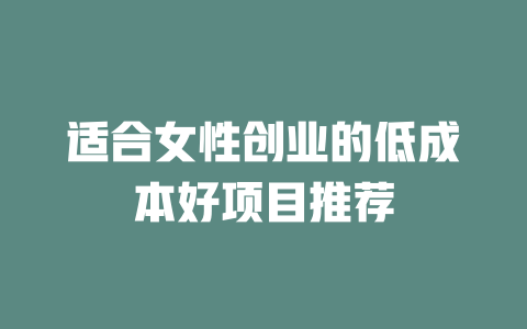 适合女性创业的低成本好项目推荐-小本创业副业项目推荐_零成本在家赚钱项目_中赚网