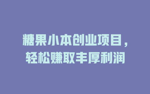 糖果小本创业项目，轻松赚取丰厚利润-小本创业副业项目推荐_零成本在家赚钱项目_中赚网