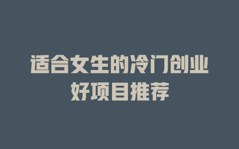 适合女生的冷门创业好项目推荐-小本创业副业项目推荐_零成本在家赚钱项目_中赚网