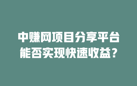 中赚网项目分享平台能否实现快速收益？-小本创业副业项目推荐_零成本在家赚钱项目_中赚网