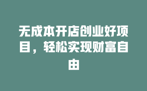 无成本开店创业好项目，轻松实现财富自由-小本创业副业项目推荐_零成本在家赚钱项目_中赚网