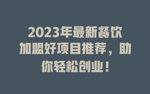 2023年最新餐饮加盟好项目推荐，助你轻松创业！-小本创业副业项目推荐_零成本在家赚钱项目_中赚网