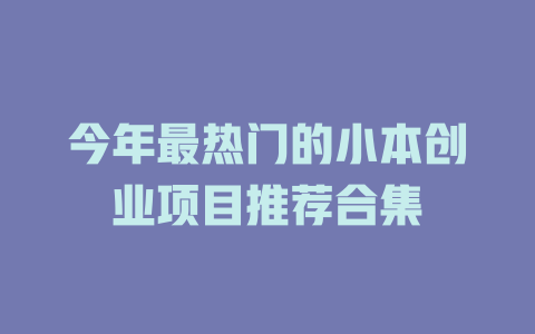 今年最热门的小本创业项目推荐合集-小本创业副业项目推荐_零成本在家赚钱项目_中赚网