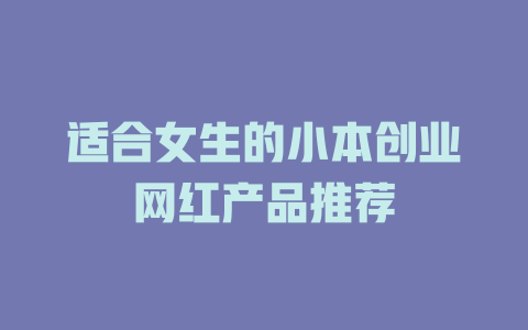 适合女生的小本创业网红产品推荐-小本创业副业项目推荐_零成本在家赚钱项目_中赚网