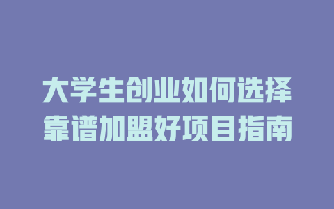 大学生创业如何选择靠谱加盟好项目指南-小本创业副业项目推荐_零成本在家赚钱项目_中赚网