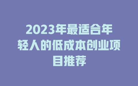 2023年最适合年轻人的低成本创业项目推荐-小本创业副业项目推荐_零成本在家赚钱项目_中赚网