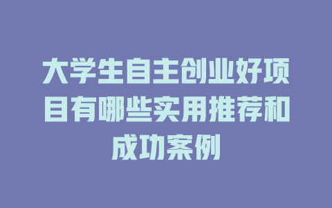 大学生自主创业好项目有哪些实用推荐和成功案例-小本创业副业项目推荐_零成本在家赚钱项目_中赚网