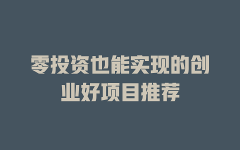 零投资也能实现的创业好项目推荐-小本创业副业项目推荐_零成本在家赚钱项目_中赚网